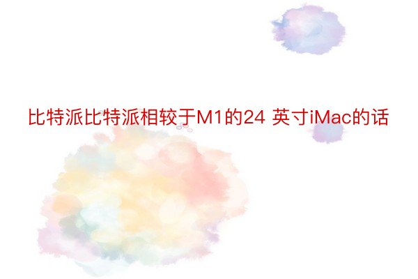 比特派比特派相较于M1的24 英寸iMac的话