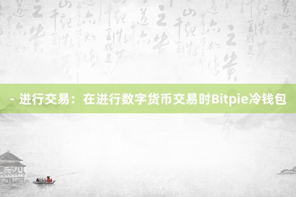 - 进行交易：在进行数字货币交易时Bitpie冷钱包