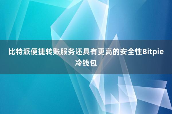 比特派便捷转账服务还具有更高的安全性Bitpie冷钱包