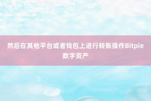 然后在其他平台或者钱包上进行转账操作Bitpie数字资产