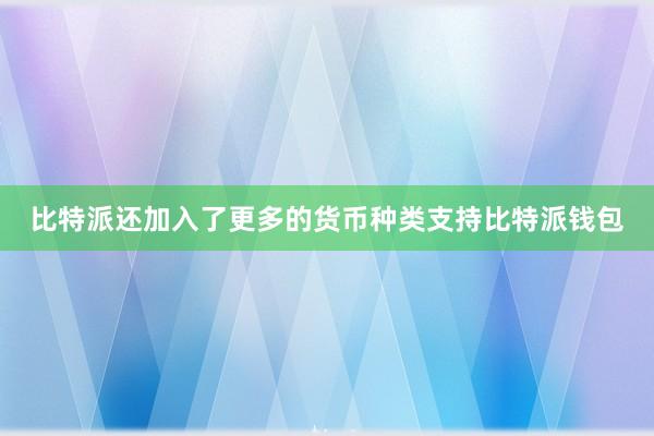 比特派还加入了更多的货币种类支持比特派钱包