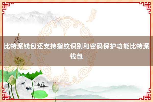 比特派钱包还支持指纹识别和密码保护功能比特派钱包