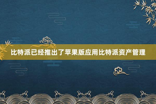 比特派已经推出了苹果版应用比特派资产管理