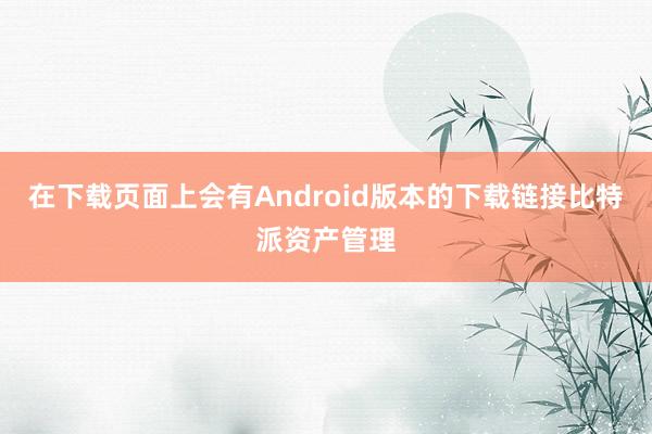 在下载页面上会有Android版本的下载链接比特派资产管理