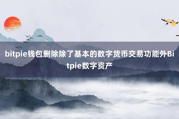 bitpie钱包删除除了基本的数字货币交易功能外Bitpie数字资产