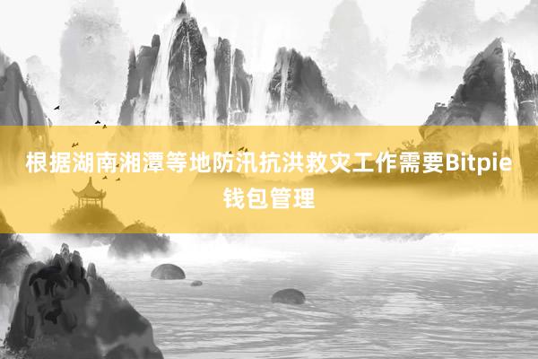 根据湖南湘潭等地防汛抗洪救灾工作需要Bitpie钱包管理