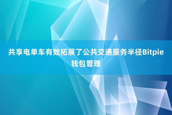 共享电单车有效拓展了公共交通服务半径Bitpie钱包管理