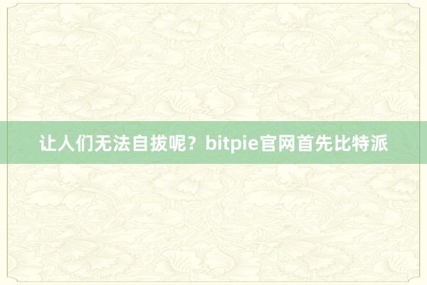 让人们无法自拔呢？bitpie官网首先比特派