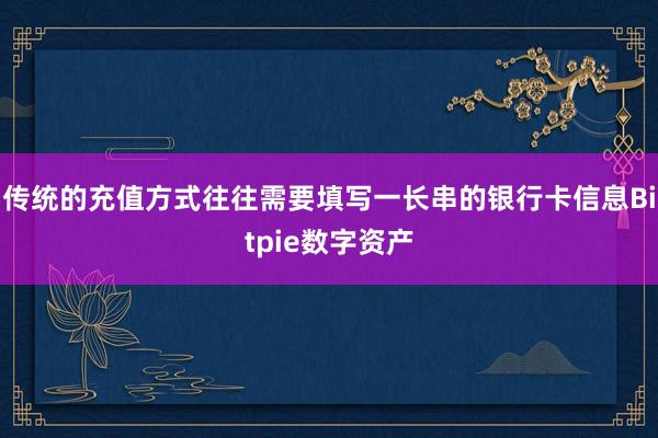 传统的充值方式往往需要填写一长串的银行卡信息Bitpie数字资产