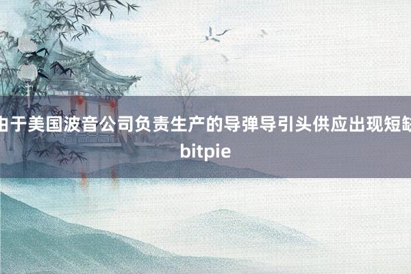 由于美国波音公司负责生产的导弹导引头供应出现短缺bitpie