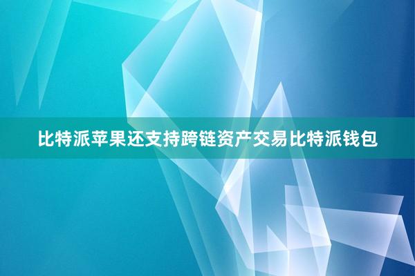 比特派苹果还支持跨链资产交易比特派钱包