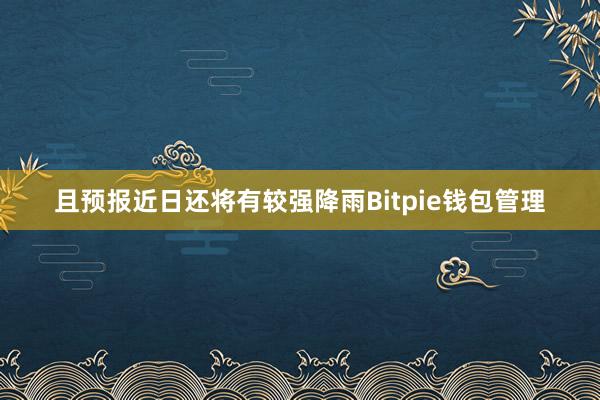 且预报近日还将有较强降雨Bitpie钱包管理