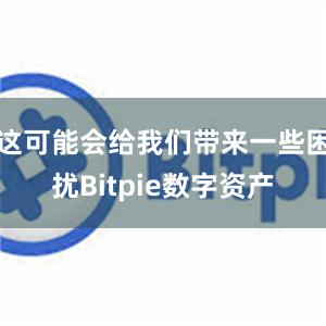 这可能会给我们带来一些困扰Bitpie数字资产